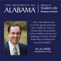 “...The coach allowed me to set the agenda and items that I wanted to work on and develop. He provided tools to address concern and challenges I raised. I found leadership coaching to be extremely helpful...”  Mr. Zac Riddle 2002 Blackburn Class